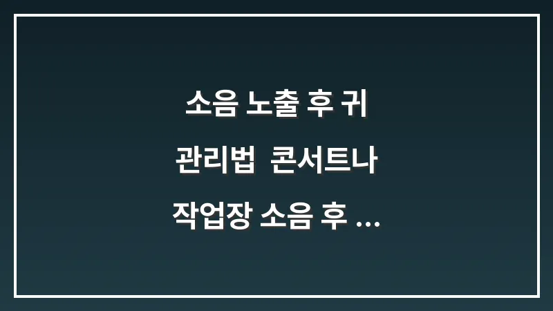 소음 노출 후 귀 관리법: 콘서트나 작업장 소음 후 청각 세포 회복 팁 대표 이미지