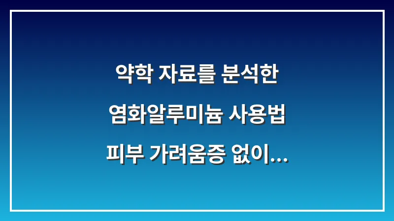약학 자료를 분석한 염화알루미늄 사용법: 피부 가려움증 없이 효과 극대화하는 꿀팁 대표 이미지
