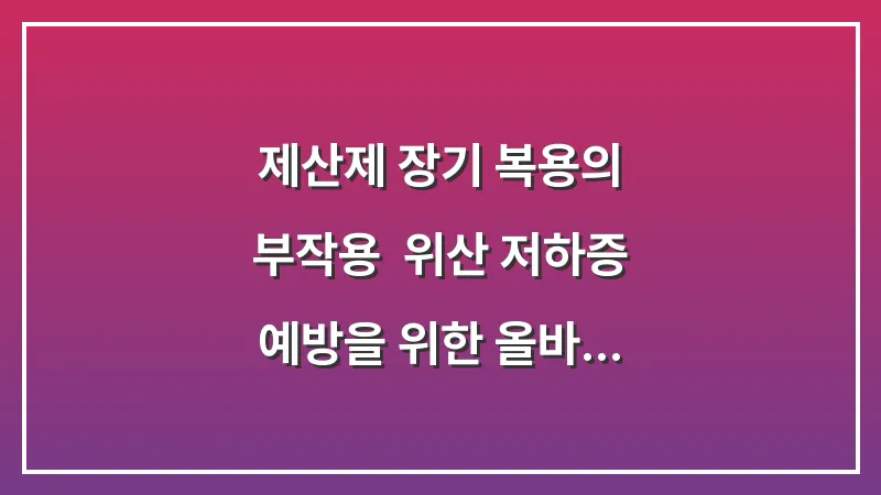 제산제 장기 복용의 부작용: 위산 저하증 예방을 위한 올바른 약 복용법 대표 이미지