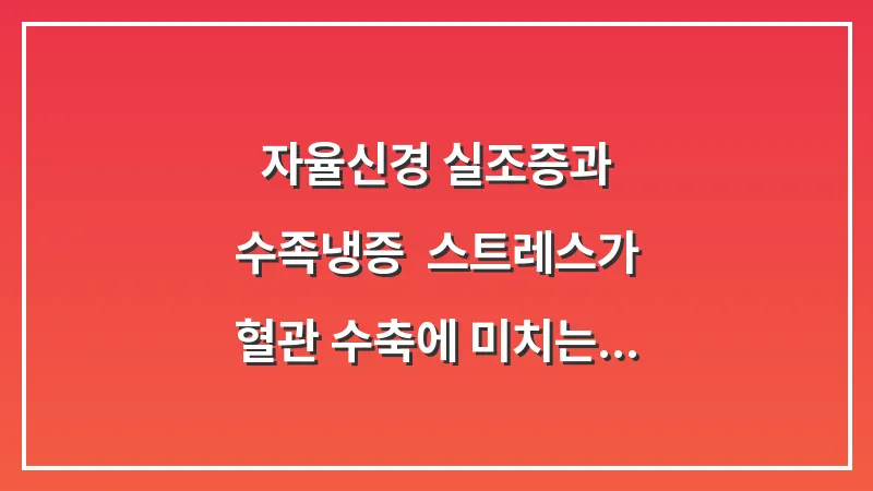 자율신경 실조증과 수족냉증: 스트레스가 혈관 수축에 미치는 메커니즘 분석 대표 이미지
