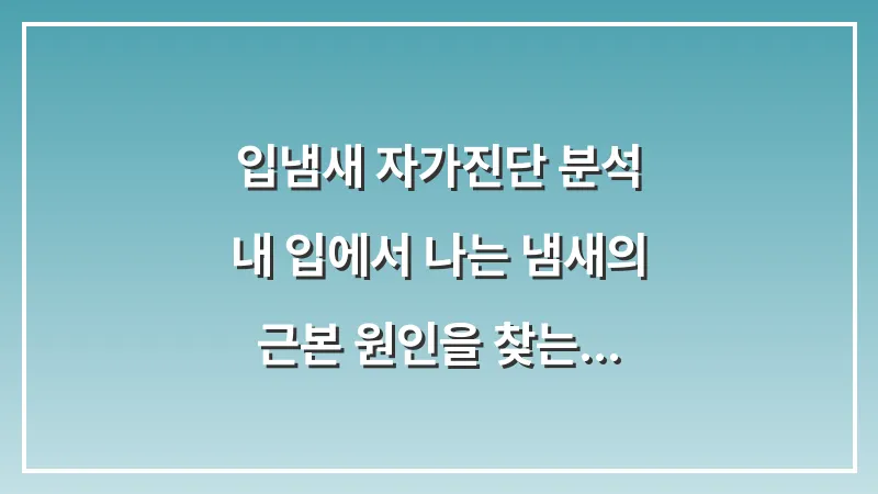 입냄새 자가진단 분석: 내 입에서 나는 냄새의 근본 원인을 찾는 체크리스트 대표 이미지