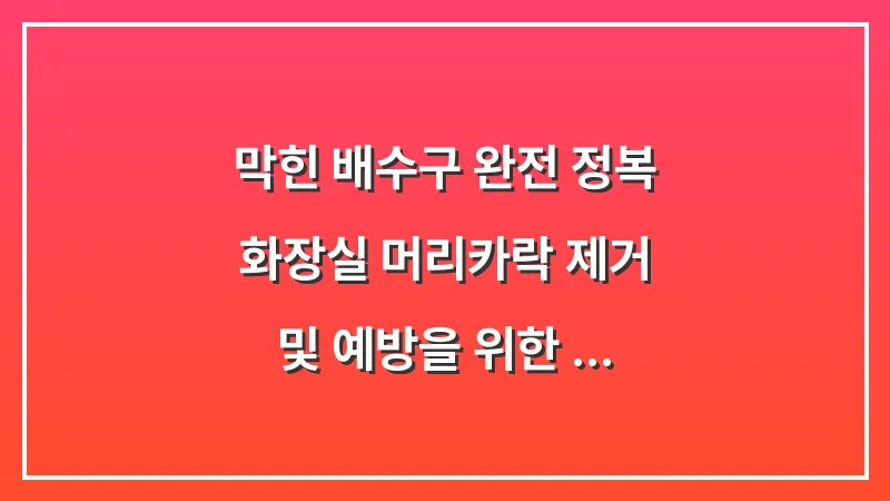 막힌 배수구 완전 정복: 화장실 머리카락 제거 및 예방을 위한 분석 가이드 대표 이미지