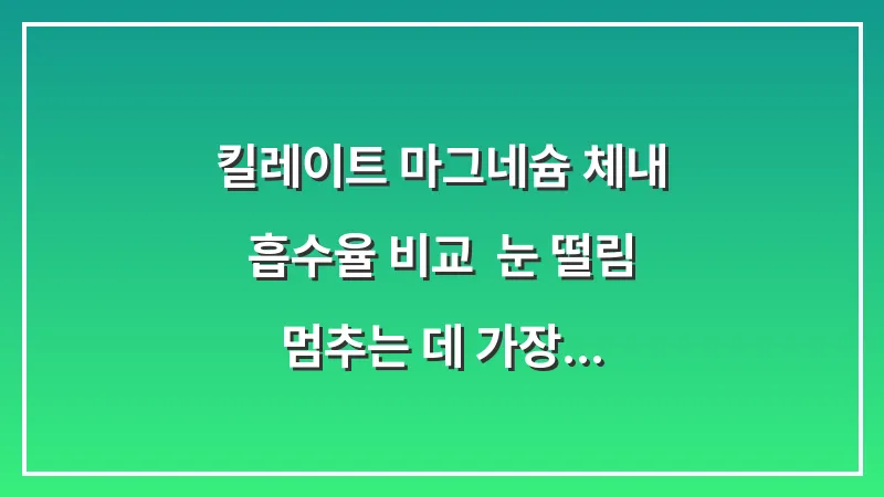킬레이트 마그네슘 체내 흡수율 비교: 눈 떨림 멈추는 데 가장 효과적인 영양제 선택법 대표 이미지