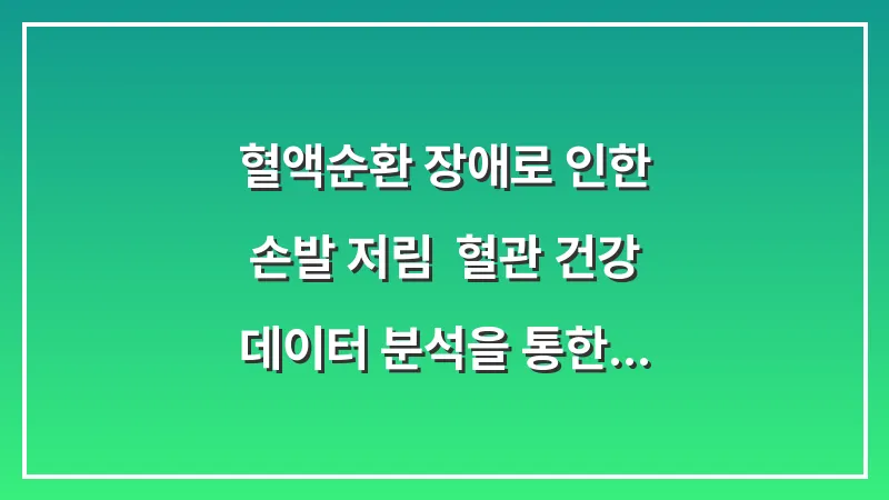 혈액순환 장애로 인한 손발 저림: 혈관 건강 데이터 분석을 통한 근본 개선책 대표 이미지
