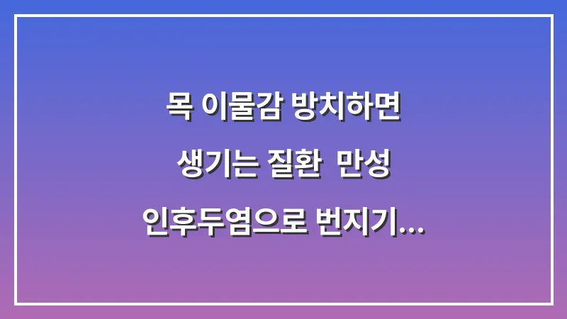 목 이물감 방치하면 생기는 질환: 만성 인후두염으로 번지기 전의 골든타임 대표 이미지