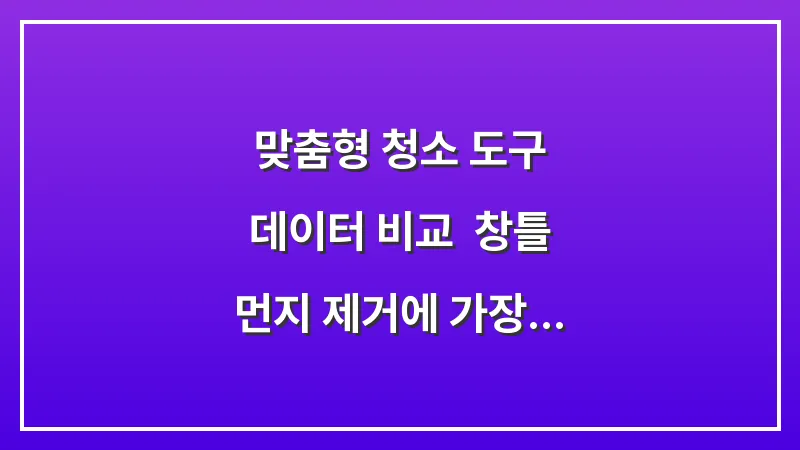 맞춤형 청소 도구 데이터 비교: 창틀 먼지 제거에 가장 효과적인 조합 분석 대표 이미지