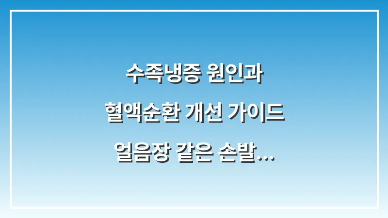 수족냉증 원인과 혈액순환 개선 가이드: 얼음장 같은 손발 탈출을 위한 모든 해결책 대표 이미지