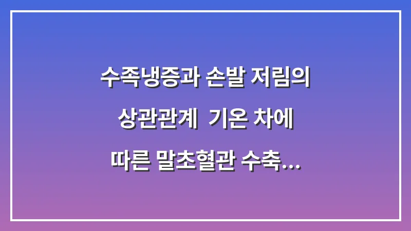 수족냉증과 손발 저림의 상관관계: 기온 차에 따른 말초혈관 수축 데이터와 체온 관리 전략 대표 이미지