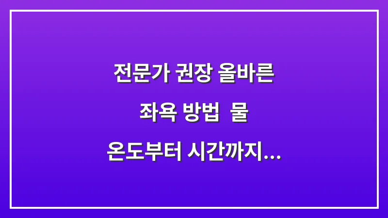 전문가 권장 올바른 좌욕 방법: 물 온도부터 시간까지 실패 없는 홈케어 대표 이미지