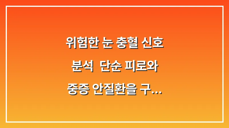 위험한 눈 충혈 신호 분석: 단순 피로와 중증 안질환을 구분하는 자가 진단법 대표 이미지
