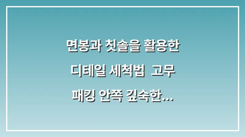 면봉과 칫솔을 활용한 디테일 세척법: 고무 패킹 안쪽 깊숙한 곳까지 관리하는 노하우 대표 이미지
