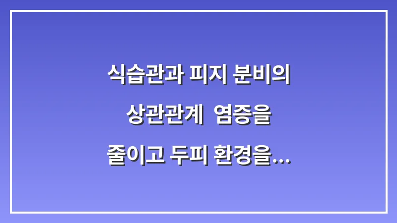 식습관과 피지 분비의 상관관계: 염증을 줄이고 두피 환경을 개선하는 영양소 가이드 대표 이미지