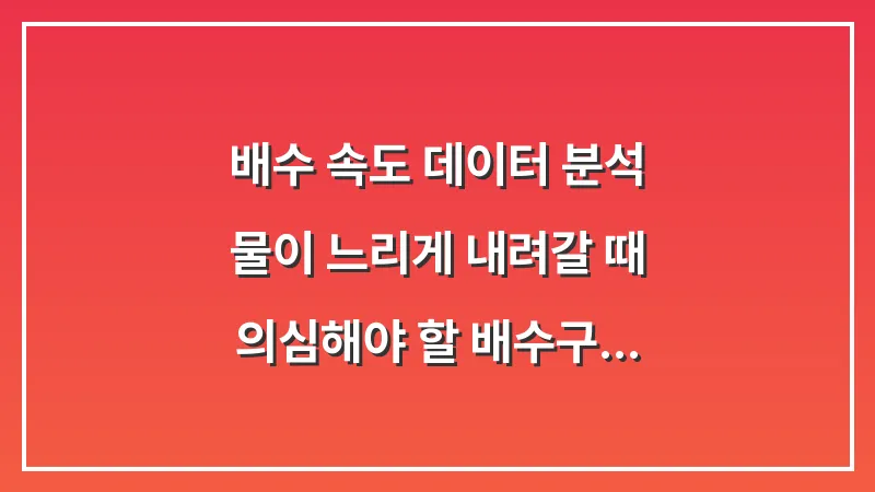 배수 속도 데이터 분석: 물이 느리게 내려갈 때 의심해야 할 배수구 막힘 초기 증상 대표 이미지