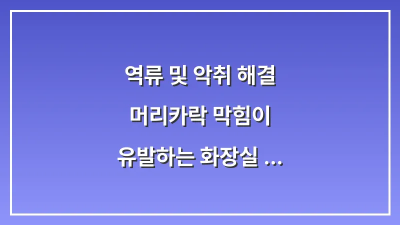 역류 및 악취 해결: 머리카락 막힘이 유발하는 화장실 하수구 냄새 차단 정석 프로세스 대표 이미지