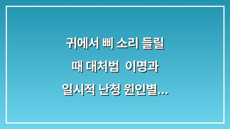 귀에서 삐 소리 들릴 때 대처법: 이명과 일시적 난청 원인별 해결 가이드 대표 이미지