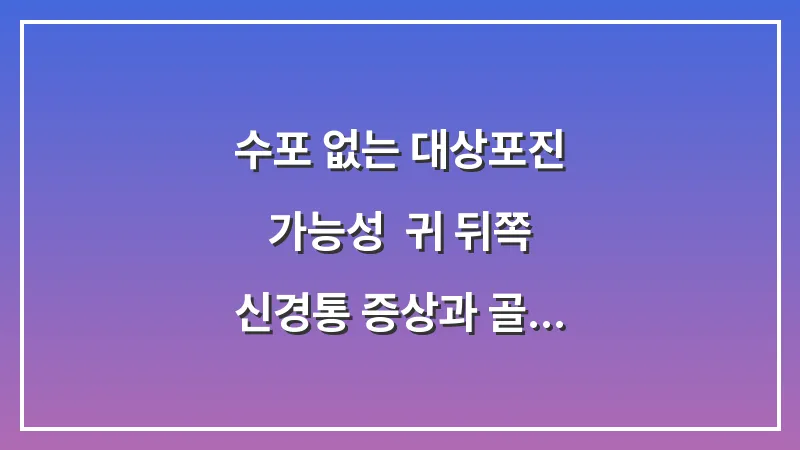 수포 없는 대상포진 가능성: 귀 뒤쪽 신경통 증상과 골든타임 치료 전략 대표 이미지