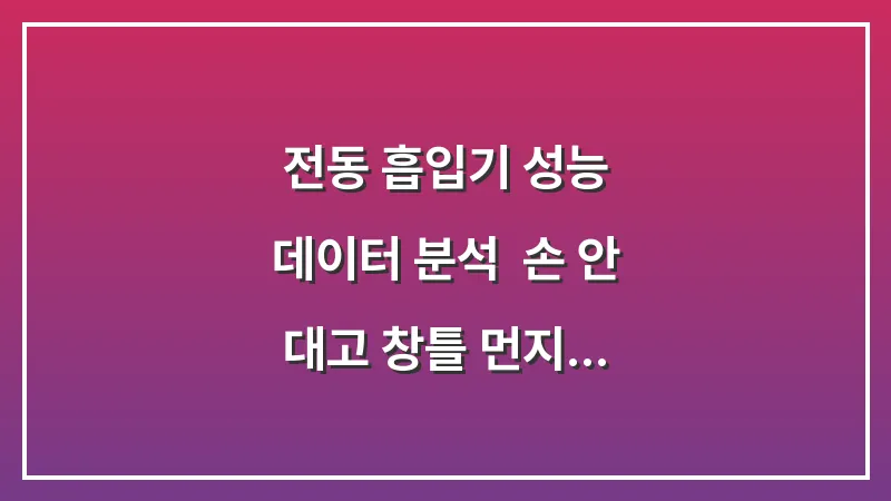 전동 흡입기 성능 데이터 분석: 손 안 대고 창틀 먼지 빨아들이는 스마트한 선택 대표 이미지