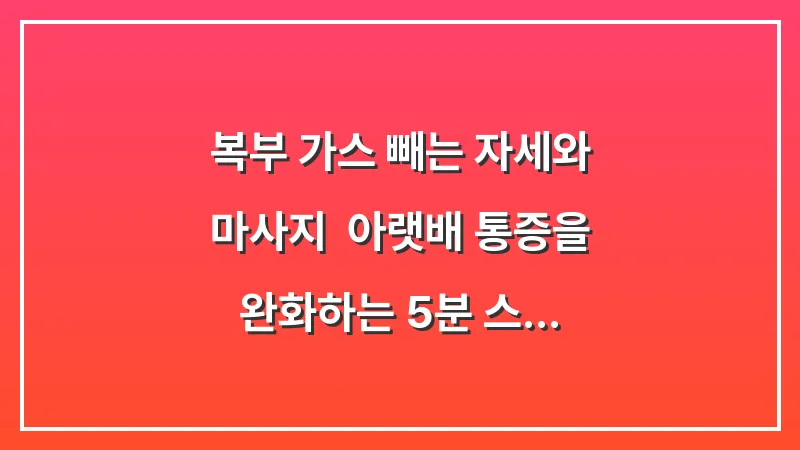 복부 가스 빼는 자세와 마사지: 아랫배 통증을 완화하는 5분 스트레칭 루틴 대표 이미지