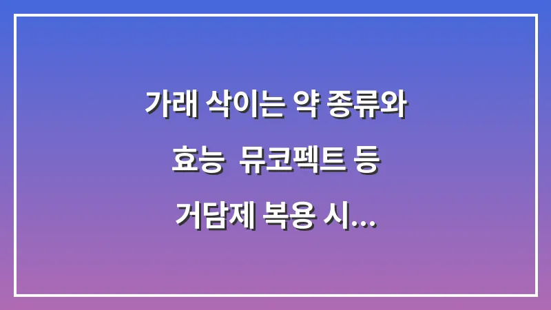 가래 삭이는 약 종류와 효능: 뮤코펙트 등 거담제 복용 시 주의해야 할 부작용 대표 이미지