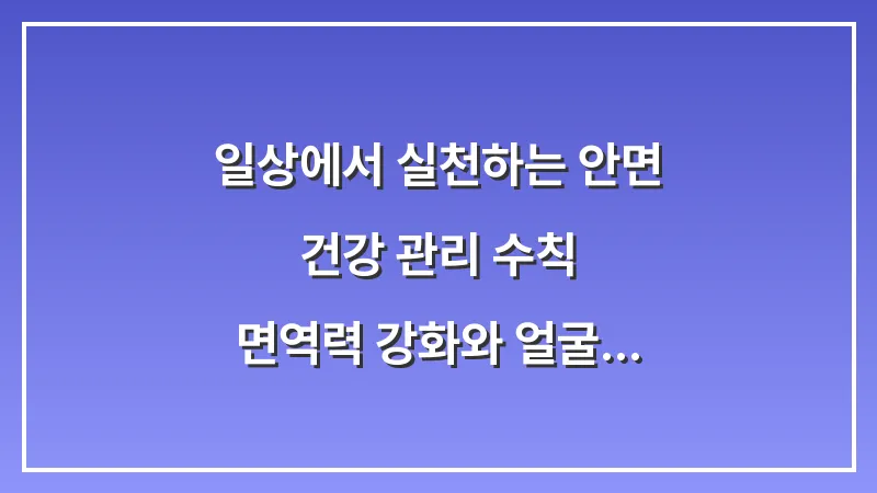 일상에서 실천하는 안면 건강 관리 수칙: 면역력 강화와 얼굴 근육 이완 전략 대표 이미지