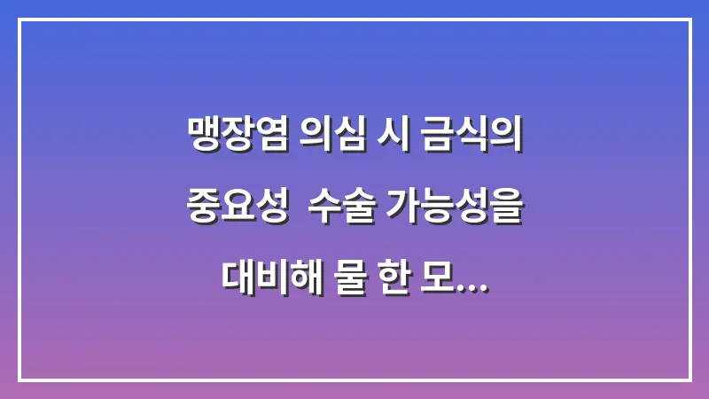 맹장염 의심 시 금식의 중요성: 수술 가능성을 대비해 물 한 모금도 조심해야 하는 이유 대표 이미지