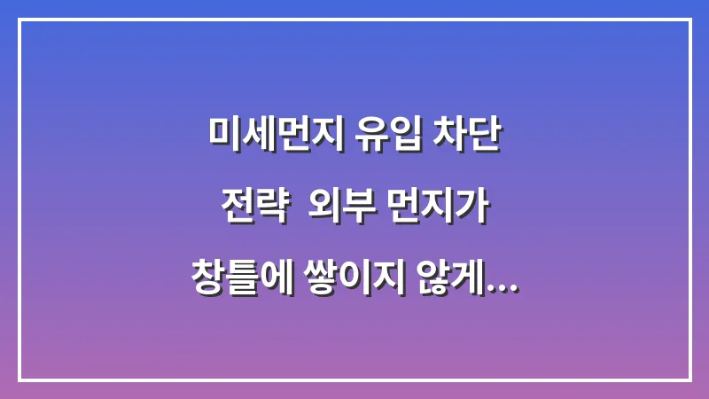 미세먼지 유입 차단 전략: 외부 먼지가 창틀에 쌓이지 않게 하는 예방적 조치 대표 이미지