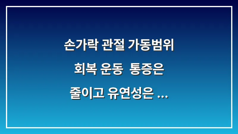 손가락 관절 가동범위 회복 운동: 통증은 줄이고 유연성은 높이는 기술 대표 이미지