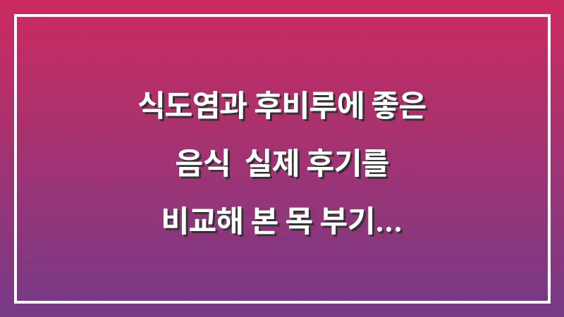 식도염과 후비루에 좋은 음식: 실제 후기를 비교해 본 목 부기 가라앉는 식단 대표 이미지
