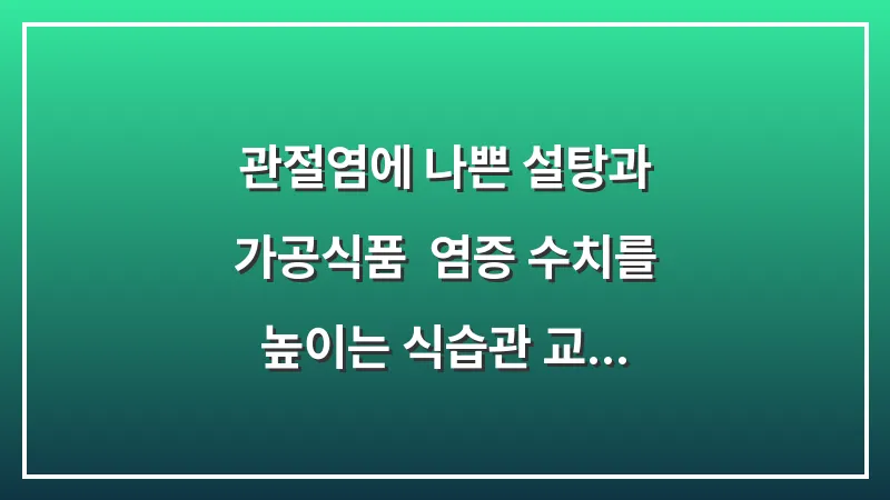 관절염에 나쁜 설탕과 가공식품: 염증 수치를 높이는 식습관 교정하기 대표 이미지