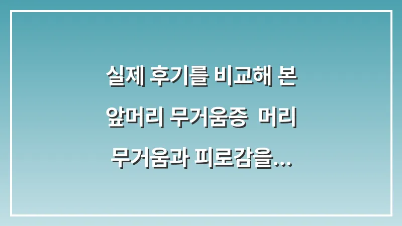 실제 후기를 비교해 본 앞머리 무거움증: 머리 무거움과 피로감을 줄이는 생활 습관 대표 이미지