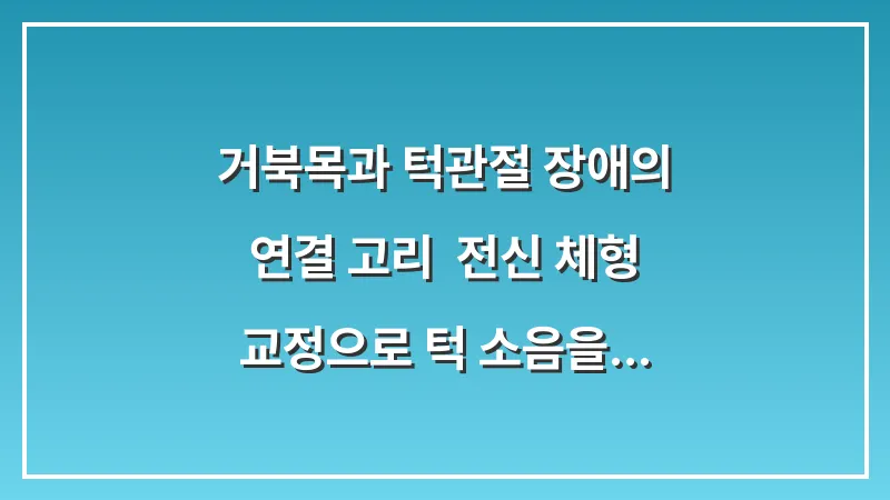 거북목과 턱관절 장애의 연결 고리: 전신 체형 교정으로 턱 소음을 근본적으로 잡는 법 대표 이미지