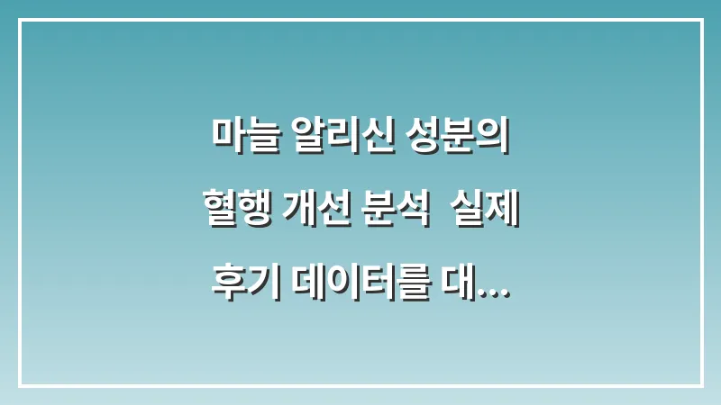 마늘 알리신 성분의 혈행 개선 분석: 실제 후기 데이터를 대조한 섭취 가이드 대표 이미지