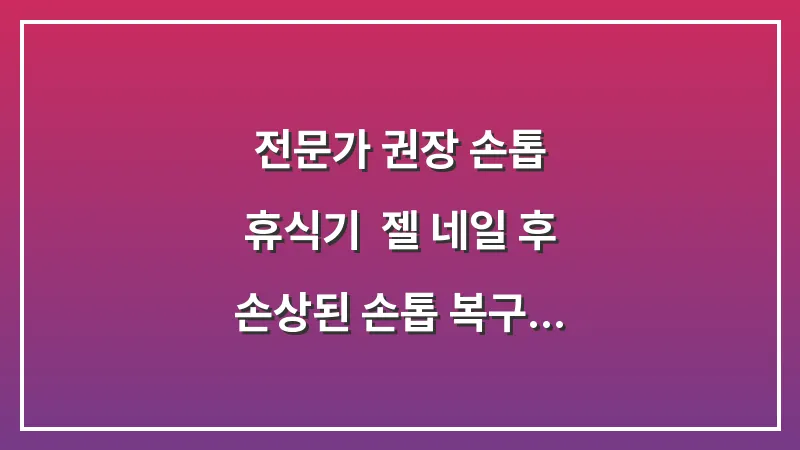 전문가 권장 손톱 휴식기: 젤 네일 후 손상된 손톱 복구 및 강화법 대표 이미지