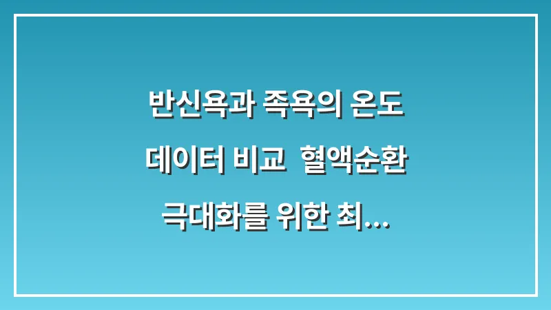 반신욕과 족욕의 온도 데이터 비교: 혈액순환 극대화를 위한 최적의 시간과 온도 대표 이미지