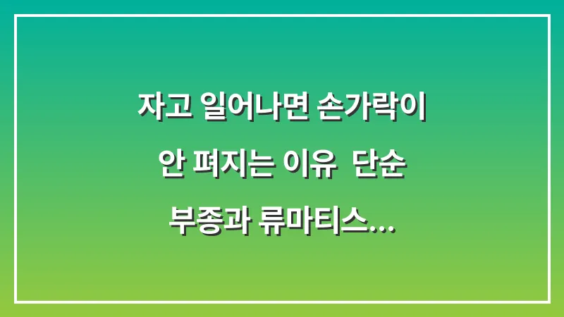 자고 일어나면 손가락이 안 펴지는 이유: 단순 부종과 류마티스 조조강직 감별법 대표 이미지