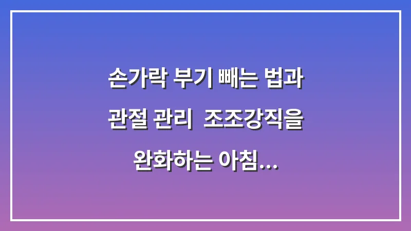 손가락 부기 빼는 법과 관절 관리: 조조강직을 완화하는 아침 스트레칭과 온찜질 요령 대표 이미지