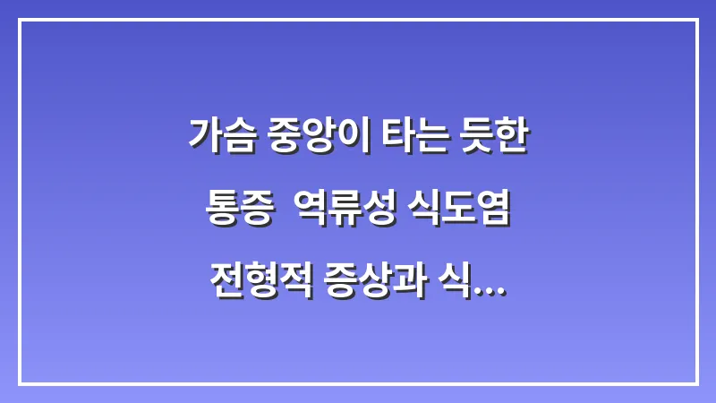 가슴 중앙이 타는 듯한 통증: 역류성 식도염 전형적 증상과 식사 후 대처법 대표 이미지