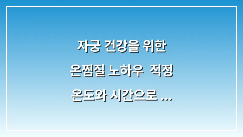 자궁 건강을 위한 온찜질 노하우: 적정 온도와 시간으로 혈류 개선하는 법 대표 이미지