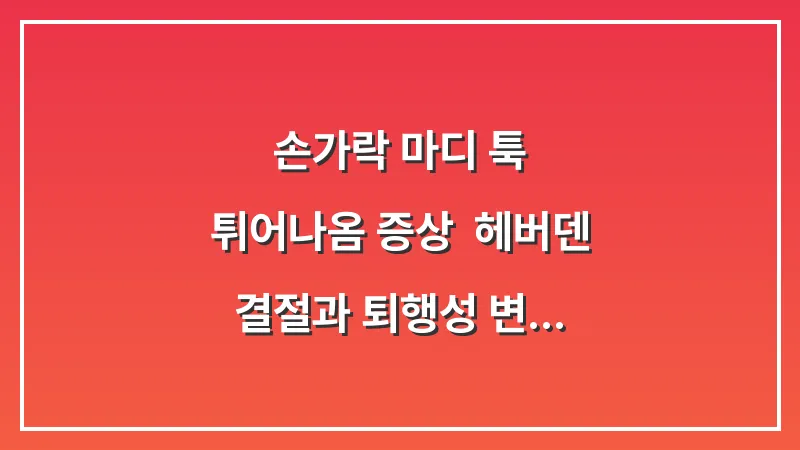 손가락 마디 툭 튀어나옴 증상: 헤버덴 결절과 퇴행성 변화의 상관관계 대표 이미지