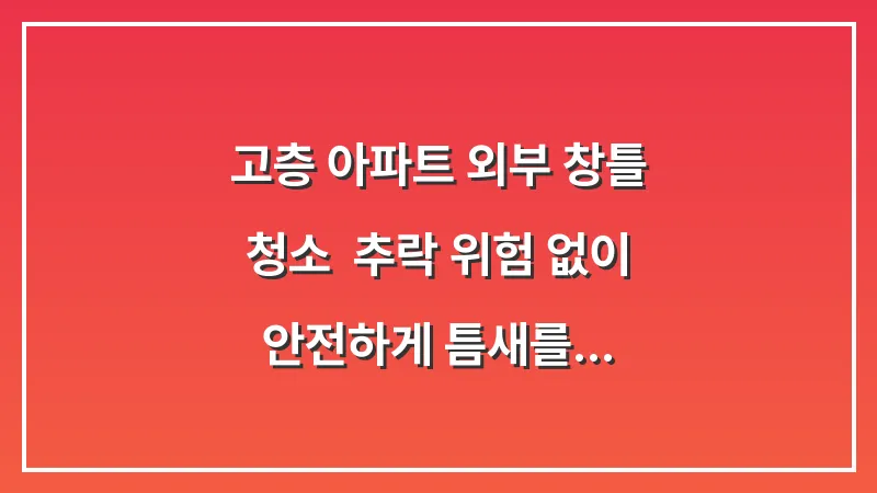 고층 아파트 외부 창틀 청소: 추락 위험 없이 안전하게 틈새를 닦아내는 법 대표 이미지