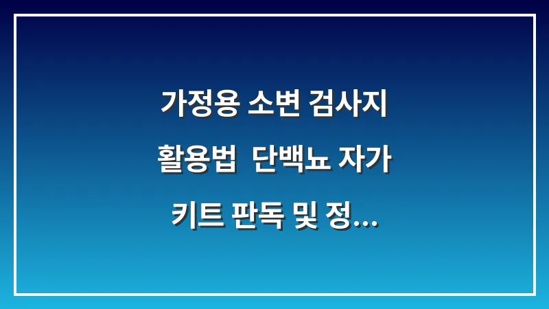 가정용 소변 검사지 활용법: 단백뇨 자가 키트 판독 및 정확도 높이는 팁 대표 이미지