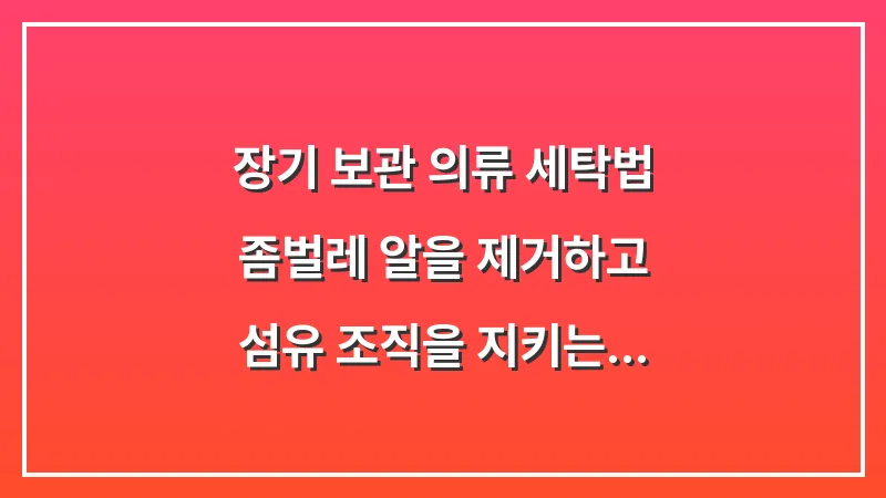 장기 보관 의류 세탁법: 좀벌레 알을 제거하고 섬유 조직을 지키는 세탁 공식 대표 이미지