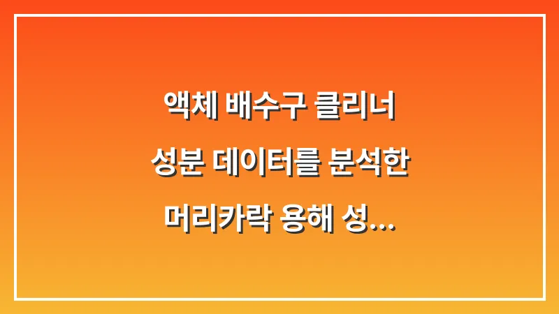 액체 배수구 클리너: 성분 데이터를 분석한 머리카락 용해 성능별 제품 선택 기준 대표 이미지