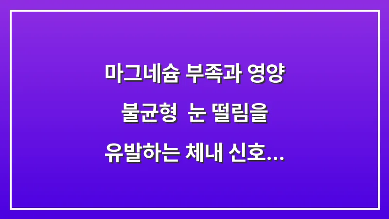 마그네슘 부족과 영양 불균형: 눈 떨림을 유발하는 체내 신호 데이터 분석 대표 이미지