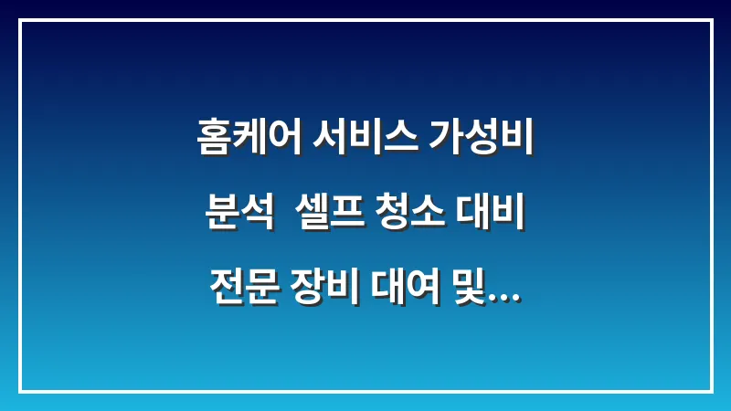 홈케어 서비스 가성비 분석: 셀프 청소 대비 전문 장비 대여 및 업체 방문 효율 비교 대표 이미지