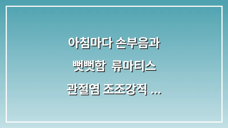 아침마다 손부음과 뻣뻣함: 류마티스 관절염 조조강직 증상별 원인과 해결책 총정리 대표 이미지