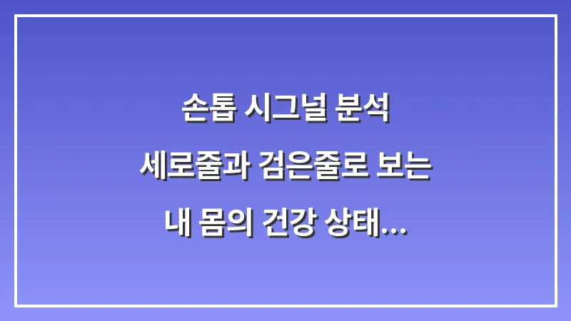 손톱 시그널 분석: 세로줄과 검은줄로 보는 내 몸의 건강 상태 총정리 대표 이미지