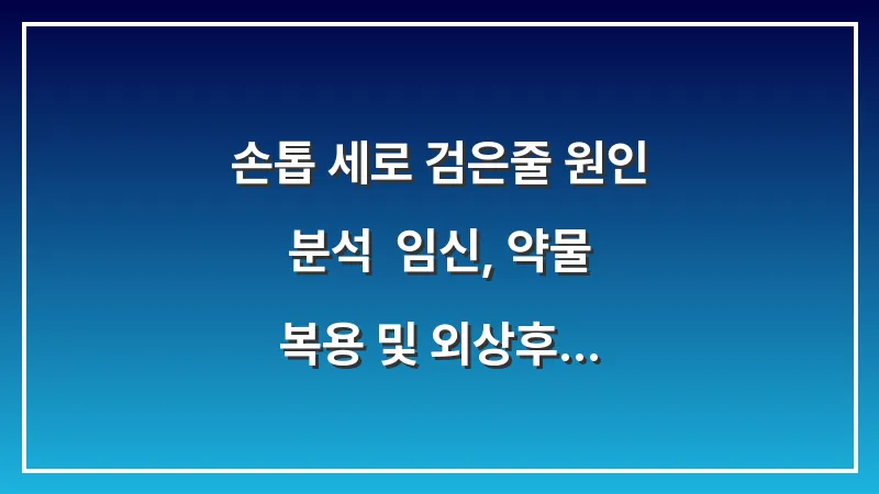 손톱 세로 검은줄 원인 분석: 임신, 약물 복용 및 외상후 색소침착 사례 대표 이미지