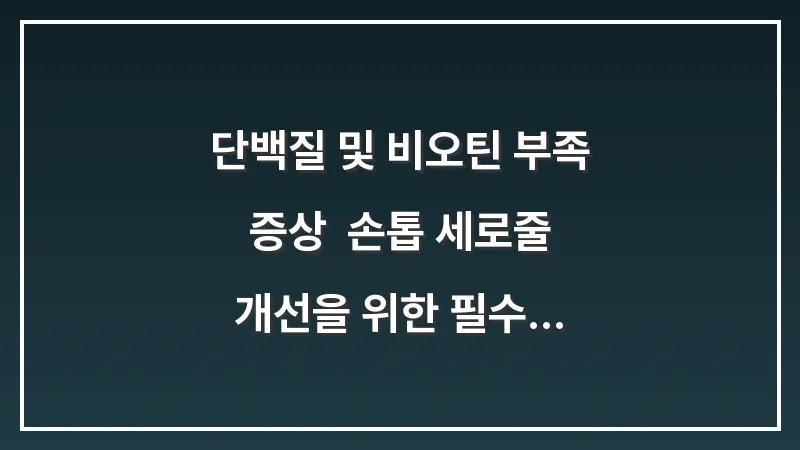 단백질 및 비오틴 부족 증상: 손톱 세로줄 개선을 위한 필수 영양 식단 대표 이미지