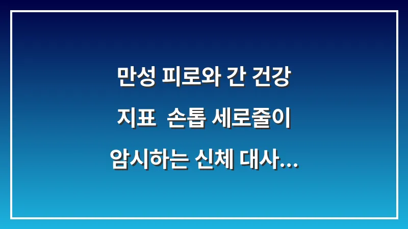 만성 피로와 간 건강 지표: 손톱 세로줄이 암시하는 신체 대사 경고 대표 이미지